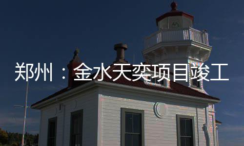 目竣工郑州金水天奕项
